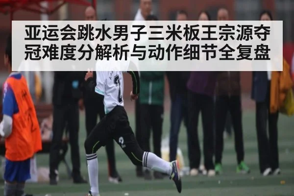 亚运会跳水男子三米板王宗源夺冠难度分解析与动作细节全复盘