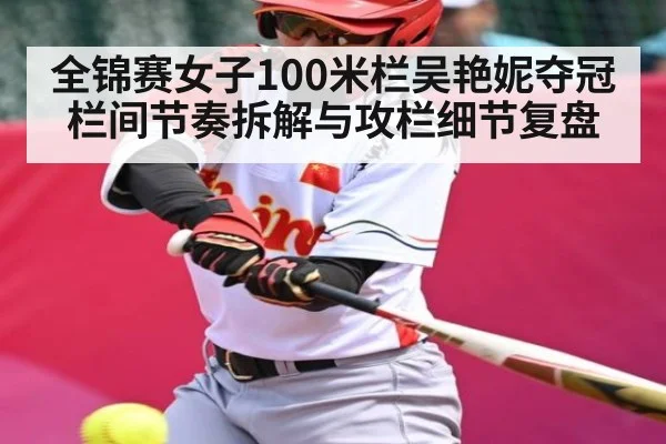 全锦赛女子100米栏吴艳妮夺冠栏间节奏拆解与攻栏细节复盘 | c7c7.appp